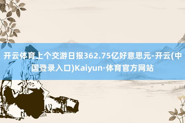 开云体育上个交游日报362.75亿好意思元-开云(中国登录入口)Kaiyun·体育官方网站