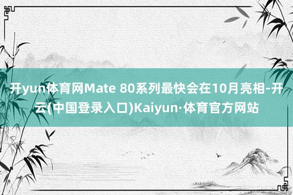 开yun体育网Mate 80系列最快会在10月亮相-开云(中国登录入口)Kaiyun·体育官方网站