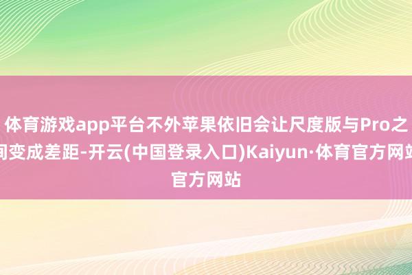 体育游戏app平台不外苹果依旧会让尺度版与Pro之间变成差距-开云(中国登录入口)Kaiyun·体育官方网站