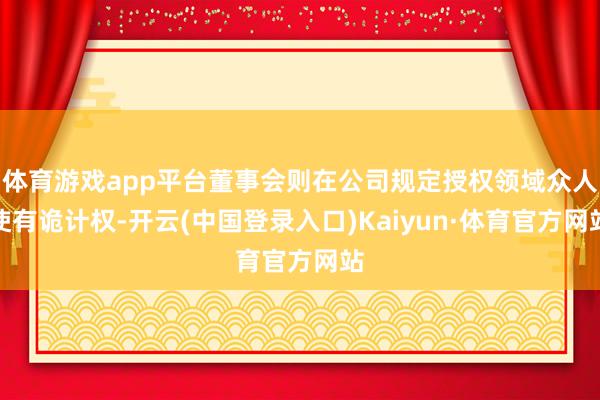 体育游戏app平台董事会则在公司规定授权领域众人使有诡计权-开云(中国登录入口)Kaiyun·体育官方网站