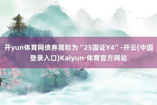 开yun体育网债券简称为“25国证Y4”-开云(中国登录入口)Kaiyun·体育官方网站