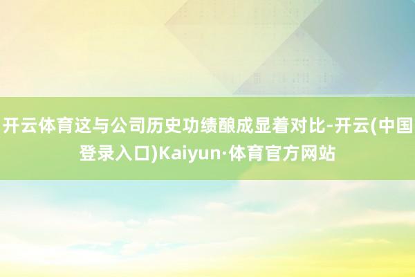 开云体育这与公司历史功绩酿成显着对比-开云(中国登录入口)Kaiyun·体育官方网站