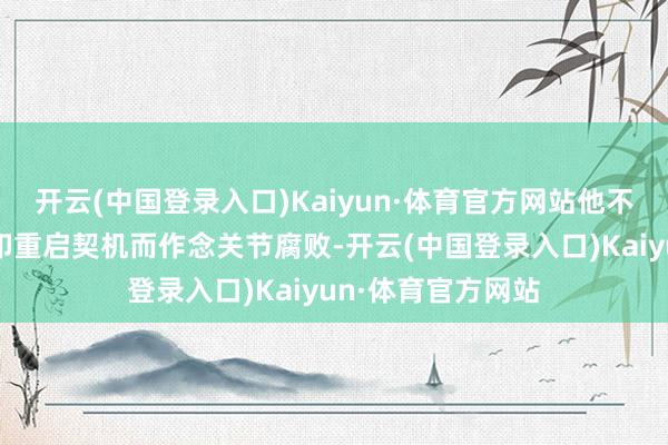开云(中国登录入口)Kaiyun·体育官方网站他不准备为给好意思印重启契机而作念关节腐败-开云(中国登录入口)Kaiyun·体育官方网站