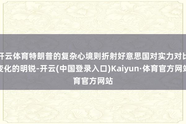 开云体育特朗普的复杂心境则折射好意思国对实力对比变化的明锐-开云(中国登录入口)Kaiyun·体育官方网站