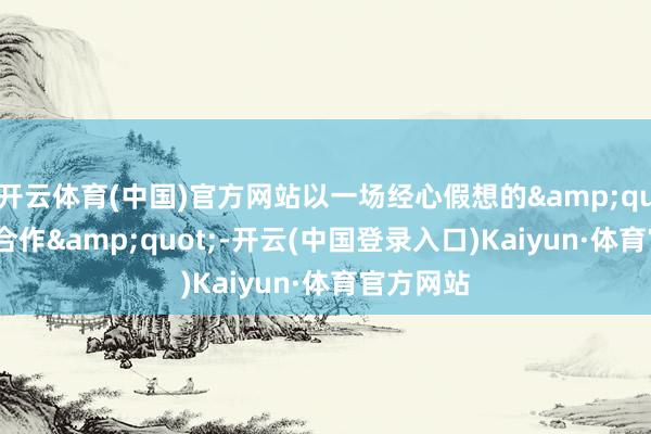 开云体育(中国)官方网站以一场经心假想的&quot;拔刀合作&quot;-开云(中国登录入口)Kaiyun·体育官方网站