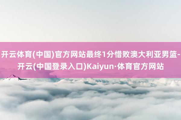 开云体育(中国)官方网站最终1分惜败澳大利亚男篮-开云(中国登录入口)Kaiyun·体育官方网站