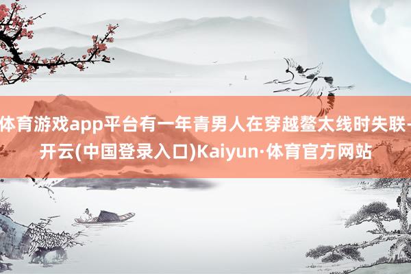 体育游戏app平台有一年青男人在穿越鳌太线时失联-开云(中国登录入口)Kaiyun·体育官方网站
