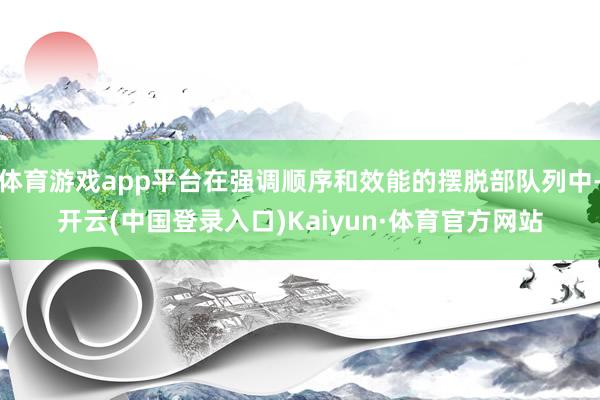 体育游戏app平台在强调顺序和效能的摆脱部队列中-开云(中国登录入口)Kaiyun·体育官方网站
