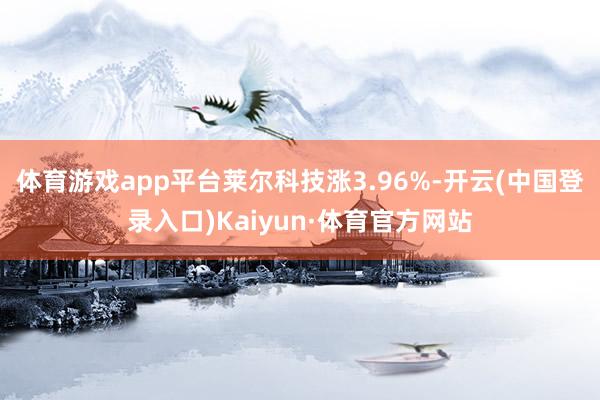 体育游戏app平台莱尔科技涨3.96%-开云(中国登录入口)Kaiyun·体育官方网站