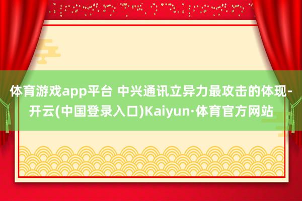 体育游戏app平台 　　中兴通讯立异力最攻击的体现-开云(中国登录入口)Kaiyun·体育官方网站