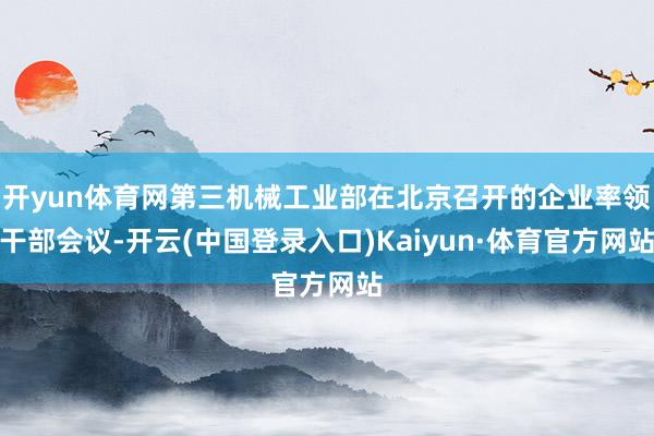 开yun体育网第三机械工业部在北京召开的企业率领干部会议-开云(中国登录入口)Kaiyun·体育官方网站