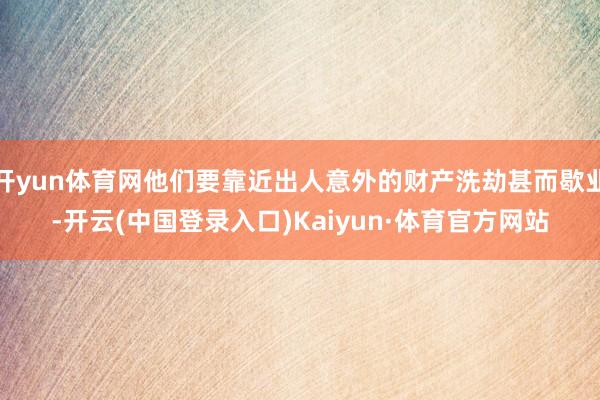 开yun体育网他们要靠近出人意外的财产洗劫甚而歇业-开云(中国登录入口)Kaiyun·体育官方网站