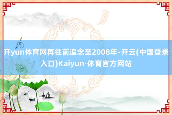 开yun体育网再往前追念至2008年-开云(中国登录入口)Kaiyun·体育官方网站