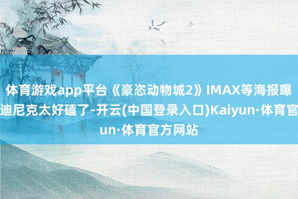 体育游戏app平台《豪恣动物城2》IMAX等海报曝光！朱迪尼克太好磕了-开云(中国登录入口)Kaiyun·体育官方网站
