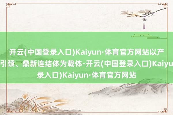 开云(中国登录入口)Kaiyun·体育官方网站以产业链龙头企业为引颈、鼎新连结体为载体-开云(中国登录入口)Kaiyun·体育官方网站