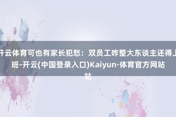 开云体育可也有家长犯愁：双员工咋整大东谈主还得上班-开云(中国登录入口)Kaiyun·体育官方网站