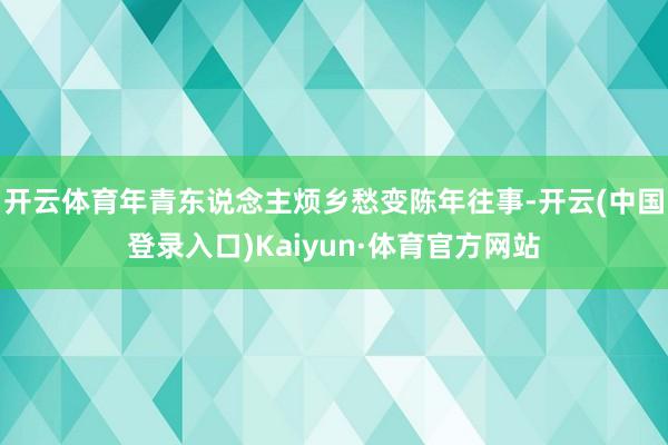 开云体育年青东说念主烦乡愁变陈年往事-开云(中国登录入口)Kaiyun·体育官方网站