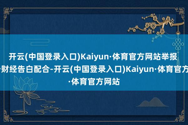 开云(中国登录入口)Kaiyun·体育官方网站举报  第一财经告白配合-开云(中国登录入口)Kaiyun·体育官方网站