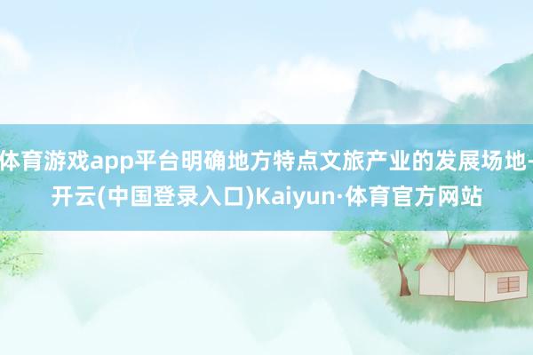 体育游戏app平台明确地方特点文旅产业的发展场地-开云(中国登录入口)Kaiyun·体育官方网站