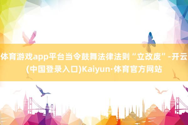 体育游戏app平台当令鼓舞法律法则“立改废”-开云(中国登录入口)Kaiyun·体育官方网站