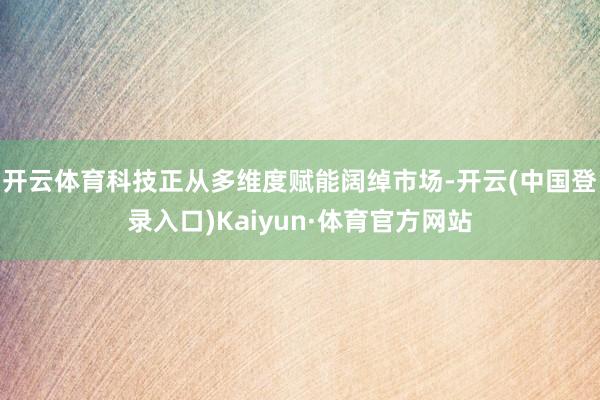 开云体育科技正从多维度赋能阔绰市场-开云(中国登录入口)Kaiyun·体育官方网站
