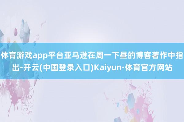 体育游戏app平台　　亚马逊在周一下昼的博客著作中指出-开云(中国登录入口)Kaiyun·体育官方网站