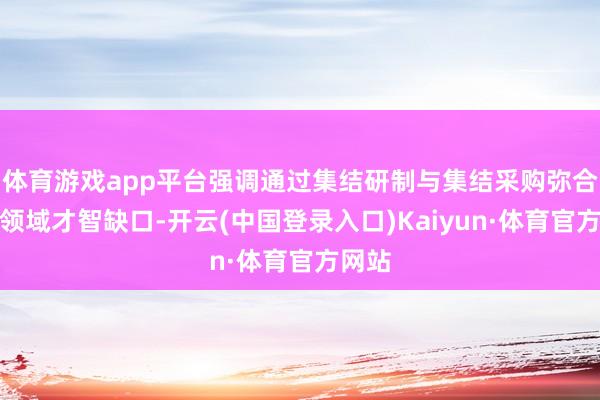 体育游戏app平台强调通过集结研制与集结采购弥合重要领域才智缺口-开云(中国登录入口)Kaiyun·体育官方网站