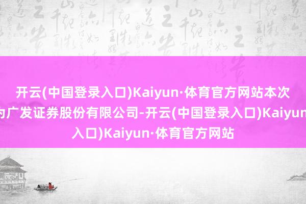 开云(中国登录入口)Kaiyun·体育官方网站本次刊行保荐机构为广发证券股份有限公司-开云(中国登录入口)Kaiyun·体育官方网站