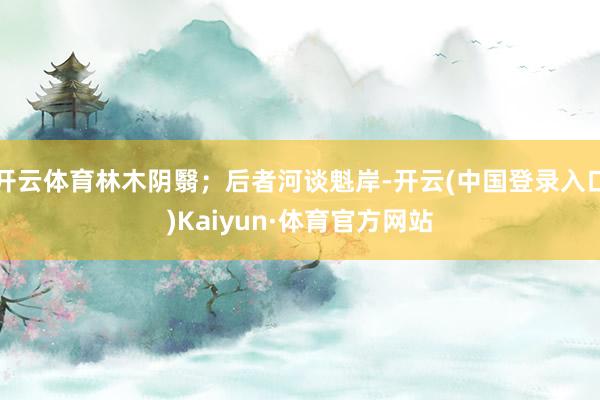 开云体育林木阴翳;后者河谈魁岸-开云(中国登录入口)Kaiyun·体育官方网站