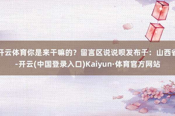 开云体育你是来干嘛的?留言区说说呗发布于:山西省-开云(中国登录入口)Kaiyun·体育官方网站