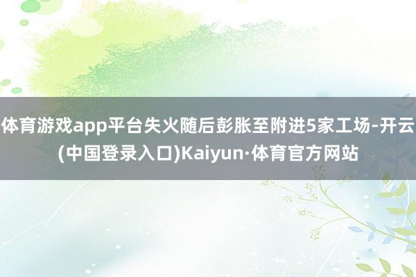 体育游戏app平台失火随后彭胀至附进5家工场-开云(中国登录入口)Kaiyun·体育官方网站