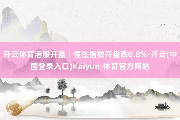 开云体育港股开盘丨恒生指数开盘跌0.8%-开云(中国登录入口)Kaiyun·体育官方网站