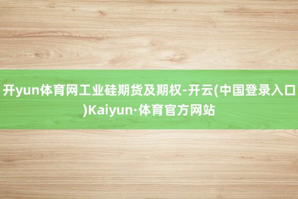 开yun体育网工业硅期货及期权-开云(中国登录入口)Kaiyun·体育官方网站