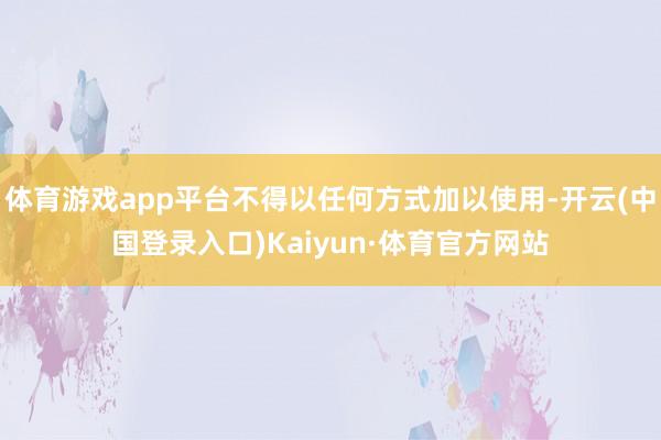 体育游戏app平台不得以任何方式加以使用-开云(中国登录入口)Kaiyun·体育官方网站