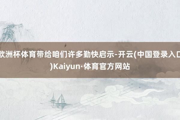 欧洲杯体育带给咱们许多勤快启示-开云(中国登录入口)Kaiyun·体育官方网站