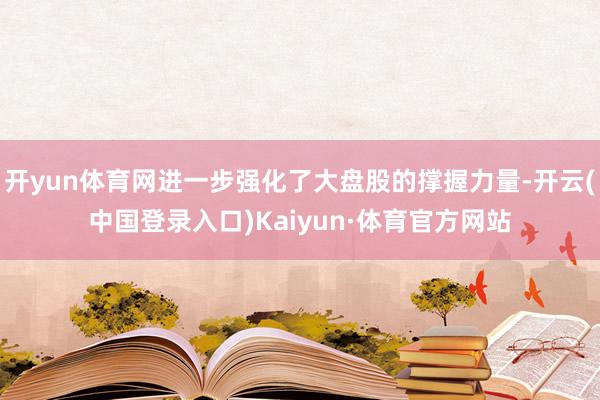 开yun体育网进一步强化了大盘股的撑握力量-开云(中国登录入口)Kaiyun·体育官方网站
