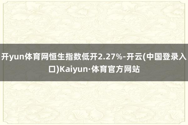 开yun体育网恒生指数低开2.27%-开云(中国登录入口)Kaiyun·体育官方网站