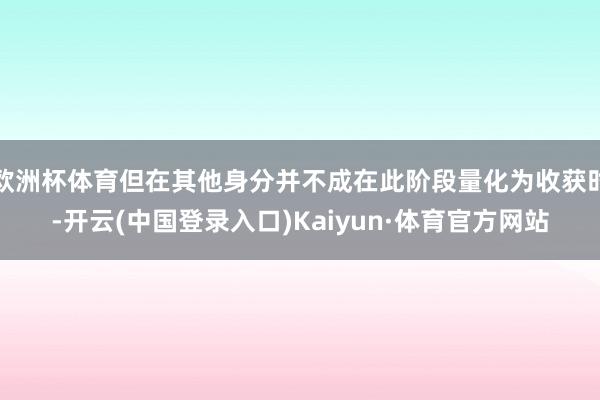 欧洲杯体育但在其他身分并不成在此阶段量化为收获时-开云(中国登录入口)Kaiyun·体育官方网站