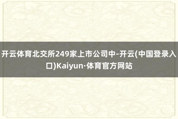 开云体育北交所249家上市公司中-开云(中国登录入口)Kaiyun·体育官方网站