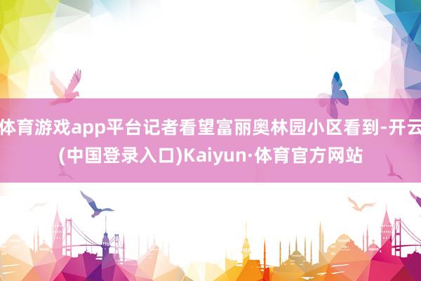 体育游戏app平台记者看望富丽奥林园小区看到-开云(中国登录入口)Kaiyun·体育官方网站