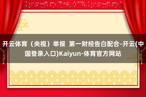 开云体育(央视)举报 第一财经告白配合-开云(中国登录入口)Kaiyun·体育官方网站