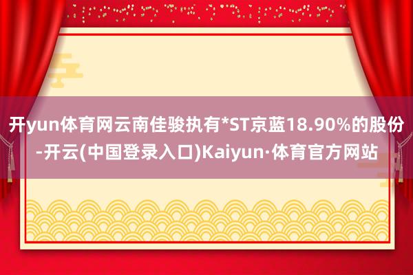 开yun体育网云南佳骏执有*ST京蓝18.90%的股份-开云(中国登录入口)Kaiyun·体育官方网站