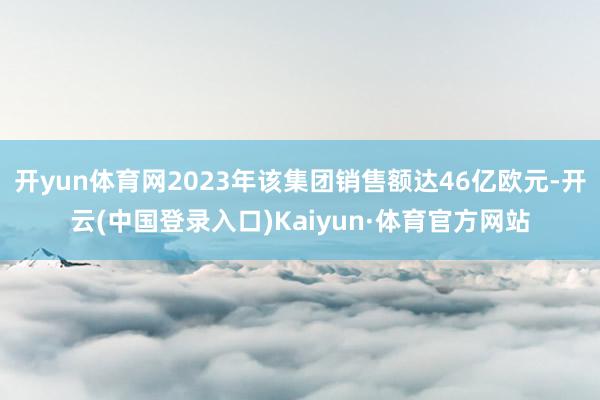 开yun体育网2023年该集团销售额达46亿欧元-开云(中国登录入口)Kaiyun·体育官方网站