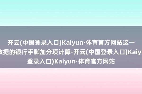 开云(中国登录入口)Kaiyun·体育官方网站这一有计划仅对公布数据的银行手脚加分项计算-开云(中国登录入口)Kaiyun·体育官方网站