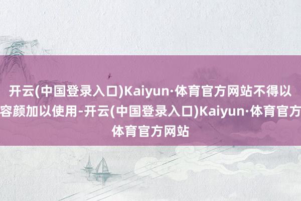 开云(中国登录入口)Kaiyun·体育官方网站不得以任何容颜加以使用-开云(中国登录入口)Kaiyun·体育官方网站
