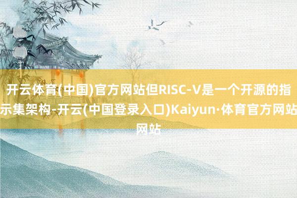 开云体育(中国)官方网站但RISC-V是一个开源的指示集架构-开云(中国登录入口)Kaiyun·体育官方网站