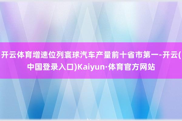 开云体育增速位列寰球汽车产量前十省市第一-开云(中国登录入口)Kaiyun·体育官方网站