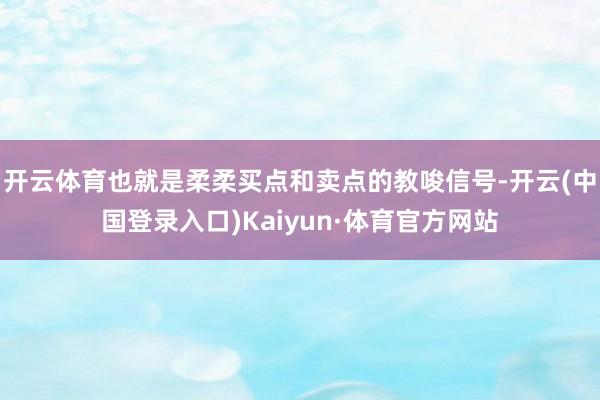 开云体育也就是柔柔买点和卖点的教唆信号-开云(中国登录入口)Kaiyun·体育官方网站