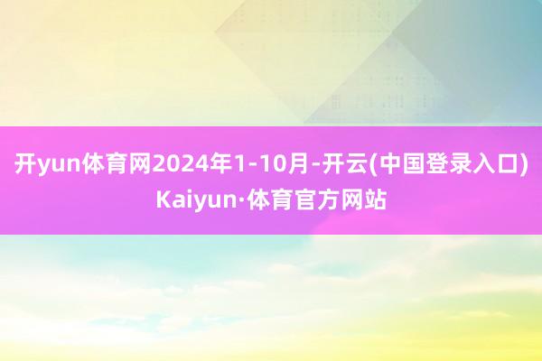 开yun体育网2024年1-10月-开云(中国登录入口)Kaiyun·体育官方网站