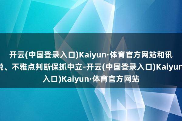 开云(中国登录入口)Kaiyun·体育官方网站和讯网站对文中述说、不雅点判断保抓中立-开云(中国登录入口)Kaiyun·体育官方网站